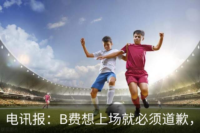 电讯报：B费想上场就必须道歉，就算要下课卡里克也不能妥协