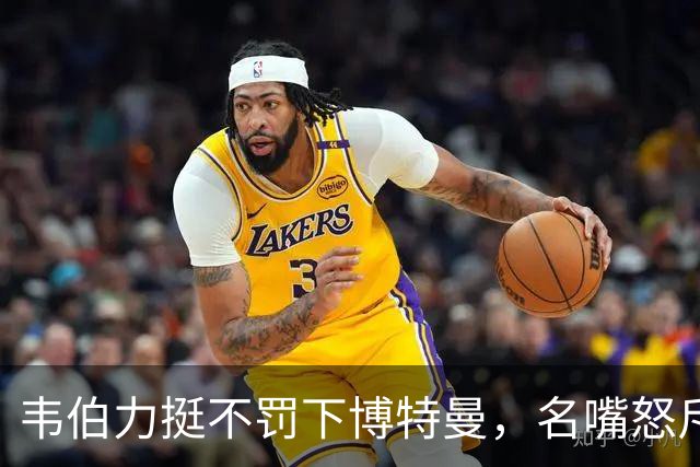 韦伯力挺不罚下博特曼，名嘴怒斥：这动作太危险